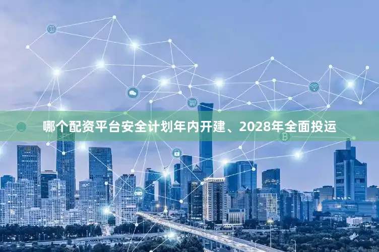 哪个配资平台安全计划年内开建、2028年全面投运