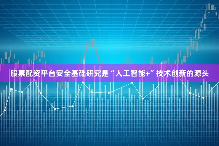 股票配资平台安全　　基础研究是“人工智能+”技术创新的源头