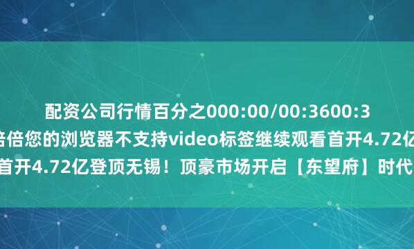 配资公司行情百分之000:00/00:3600:36全屏倍速播放中倍倍倍倍倍您的浏览器不支持video标签继续观看首开4.72亿登顶无锡！顶豪市场开启【东望府】时代发布于：四川省