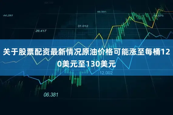 关于股票配资最新情况原油价格可能涨至每桶120美元至130美元