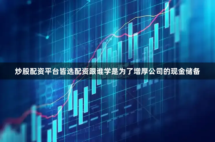 炒股配资平台皆选配资跟谁学是为了增厚公司的现金储备