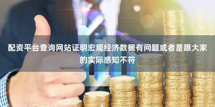 配资平台查询网站证明宏观经济数据有问题或者是跟大家的实际感知不符