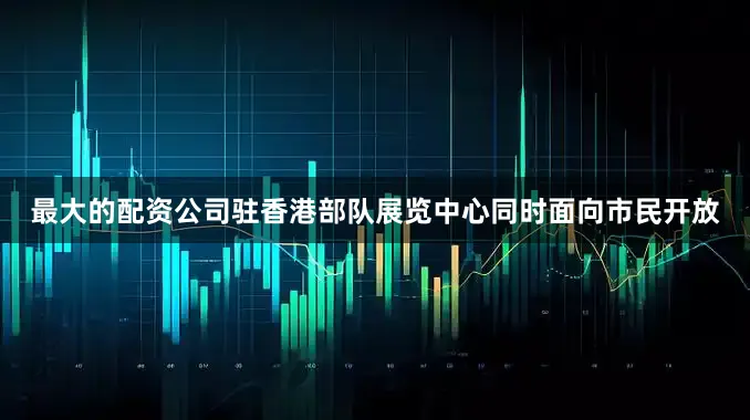 最大的配资公司驻香港部队展览中心同时面向市民开放