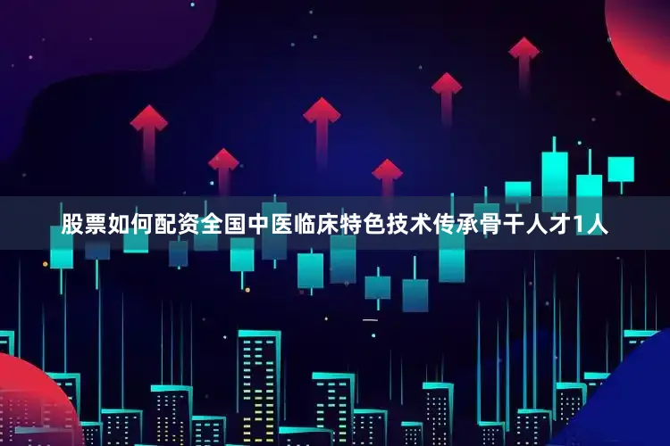 股票如何配资全国中医临床特色技术传承骨干人才1人