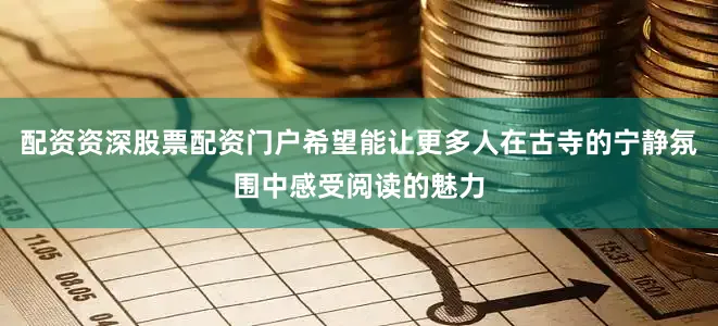 配资资深股票配资门户希望能让更多人在古寺的宁静氛围中感受阅读的魅力