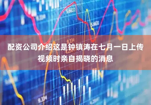 配资公司介绍这是钟镇涛在七月一日上传视频时亲自揭晓的消息