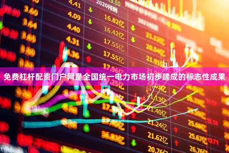 免费杠杆配资门户网是全国统一电力市场初步建成的标志性成果