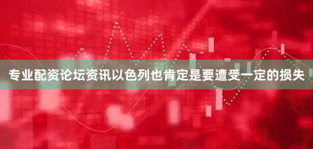 专业配资论坛资讯以色列也肯定是要遭受一定的损失