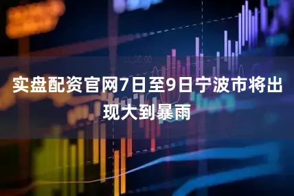 实盘配资官网7日至9日宁波市将出现大到暴雨