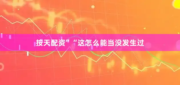 按天配资”“这怎么能当没发生过