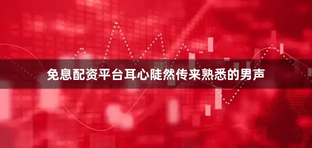 免息配资平台耳心陡然传来熟悉的男声