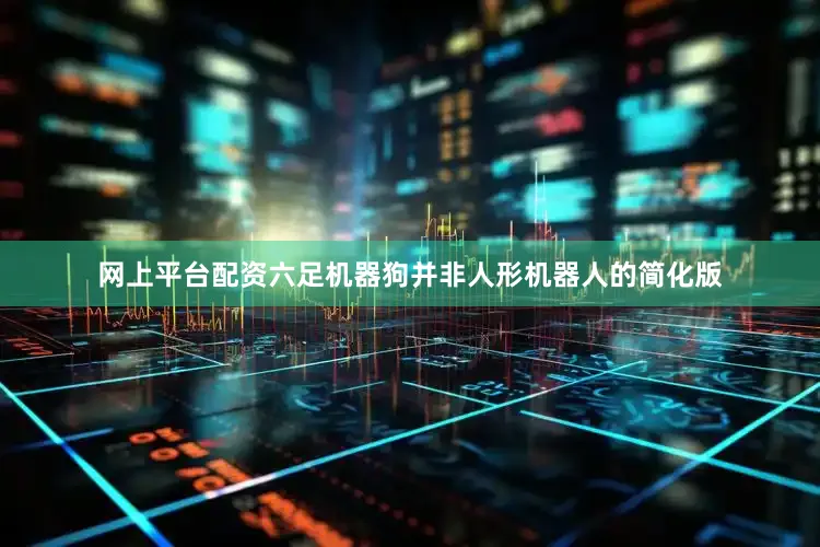 网上平台配资六足机器狗并非人形机器人的简化版