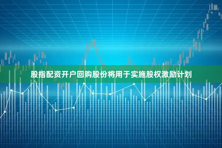 股指配资开户回购股份将用于实施股权激励计划