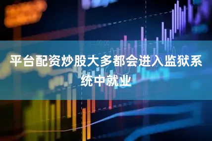 平台配资炒股大多都会进入监狱系统中就业