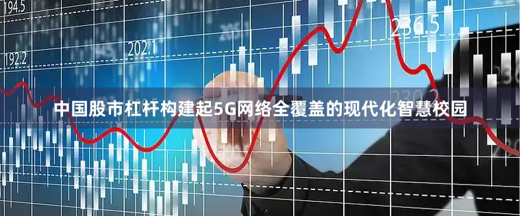 中国股市杠杆构建起5G网络全覆盖的现代化智慧校园