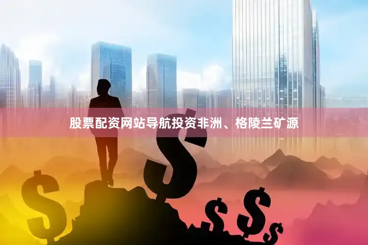 股票配资网站导航投资非洲、格陵兰矿源