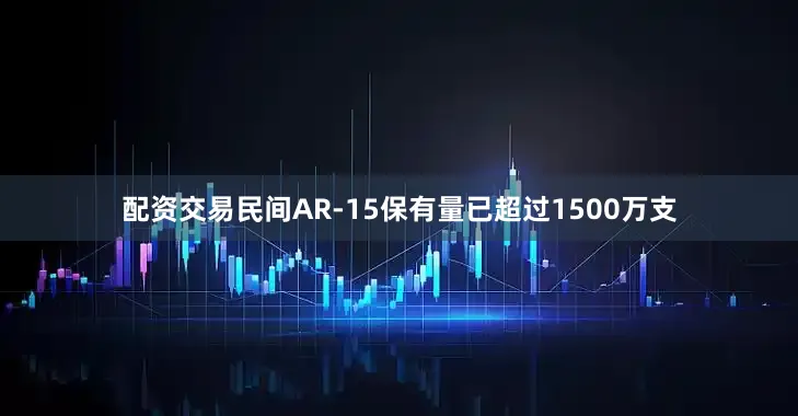 配资交易民间AR-15保有量已超过1500万支