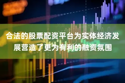 合法的股票配资平台为实体经济发展营造了更为有利的融资氛围