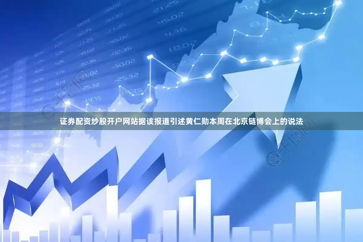 证券配资炒股开户网站据该报道引述黄仁勋本周在北京链博会上的说法