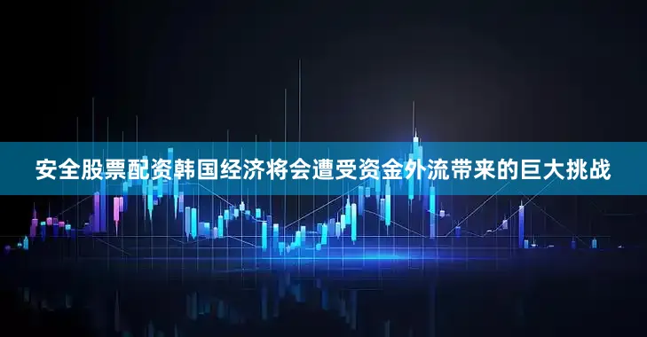 安全股票配资韩国经济将会遭受资金外流带来的巨大挑战