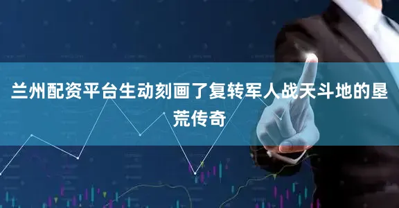 兰州配资平台生动刻画了复转军人战天斗地的垦荒传奇
