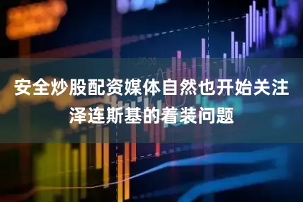 安全炒股配资媒体自然也开始关注泽连斯基的着装问题