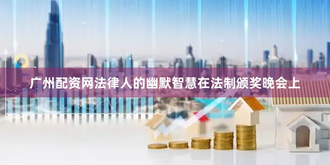 广州配资网法律人的幽默智慧在法制颁奖晚会上