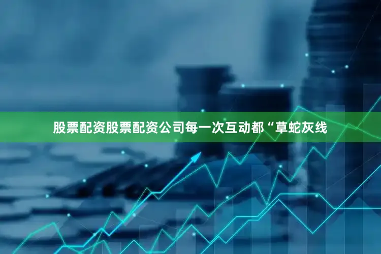 股票配资股票配资公司每一次互动都“草蛇灰线