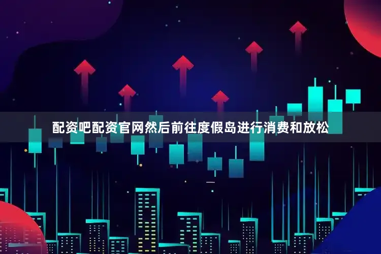 配资吧配资官网然后前往度假岛进行消费和放松