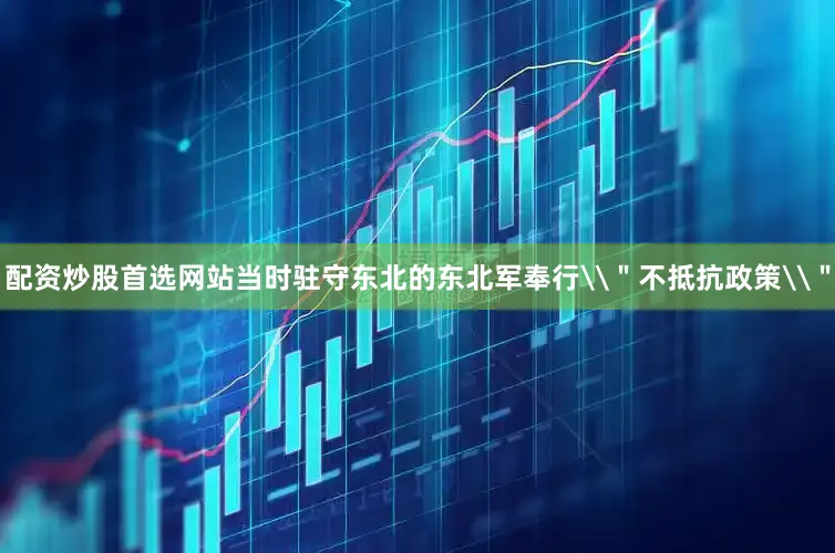 配资炒股首选网站当时驻守东北的东北军奉行\＂不抵抗政策\＂