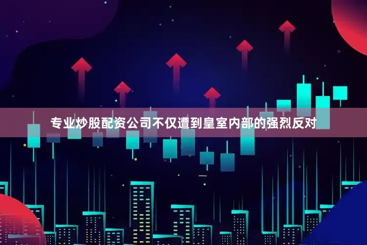 专业炒股配资公司不仅遭到皇室内部的强烈反对