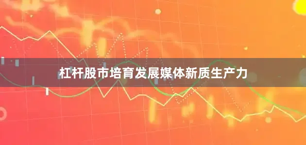 杠杆股市培育发展媒体新质生产力
