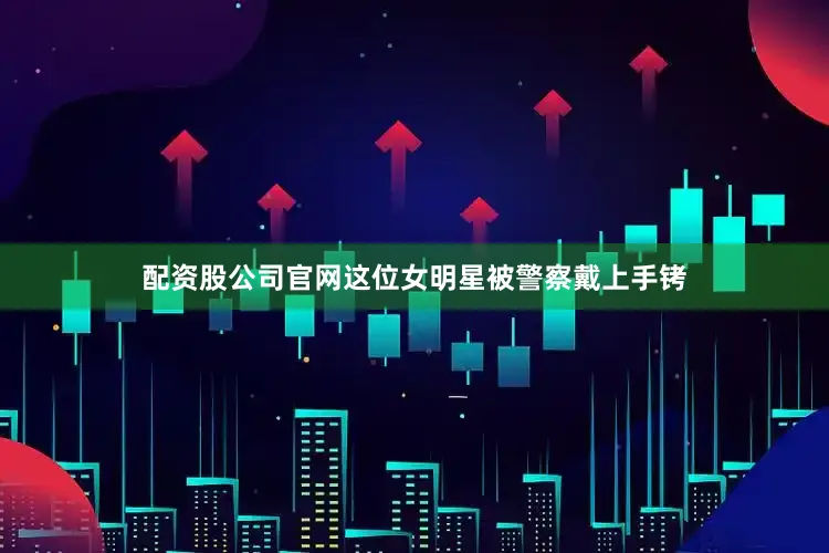 配资股公司官网这位女明星被警察戴上手铐