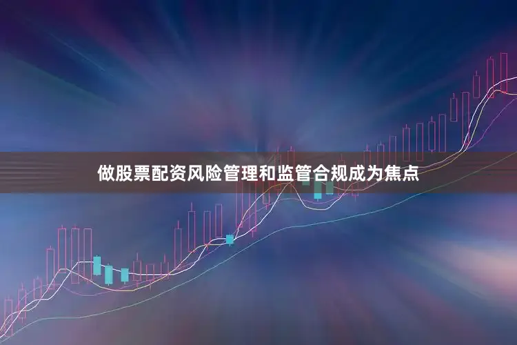 做股票配资风险管理和监管合规成为焦点
