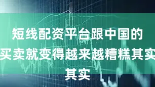 短线配资平台跟中国的买卖就变得越来越糟糕其实
